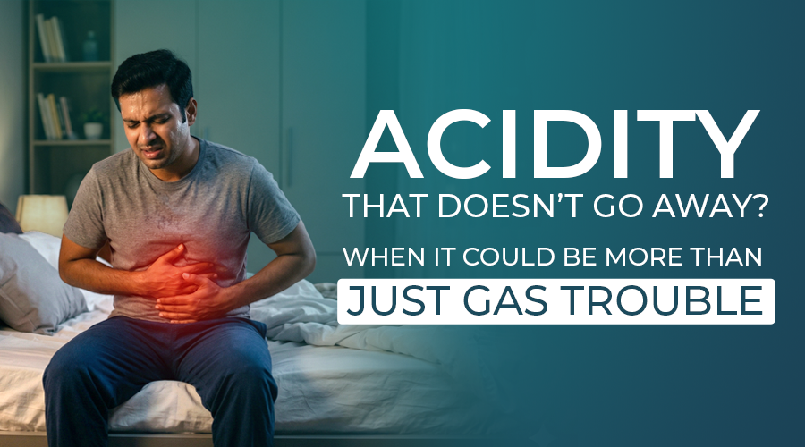 Acidity That Doesn’t Go Away? When It Could Be More Than Just Gas Trouble
